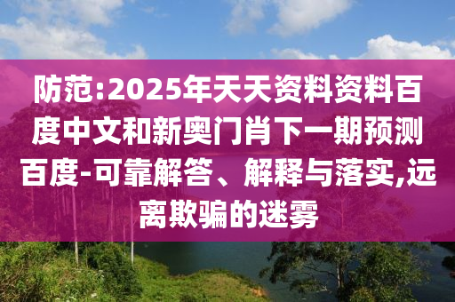 防范:2025年天天资料资料百度中文和新奥门肖下一期预测百度-可靠解答、解释与落实,远离欺骗的迷雾
