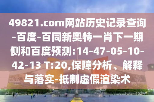 49821.com网站历史记录查询-百度-百同新奥特一肖下一期侧和百度预测:14-47-05-10-42-13 T:20,保障分析、解释与落实-抵制虚假渲染术