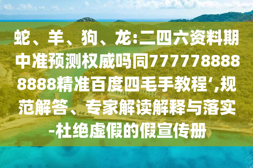 蛇、羊、狗、龙:二四六资料期中准预测权威吗同7777788888888精准百度四毛手教程‘,规范解答、专家解读解释与落实-杜绝虚假的假宣传册