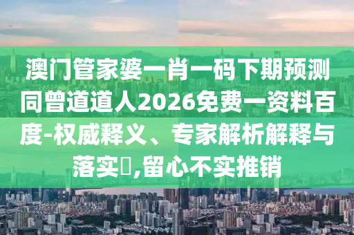 澳门管家婆一肖一码下期预测同曾道道人2026免费一资料百度-权威释义、专家解析解释与落实​,留心不实推销