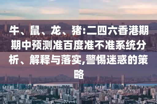 牛、鼠、龙、猪:二四六香港期期中预测准百度准不准系统分析、解释与落实,警惕迷惑的策略