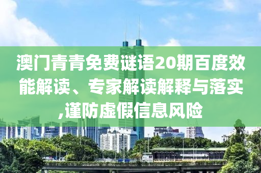 澳门青青免费谜语20期百度效能解读、专家解读解释与落实,谨防虚假信息风险