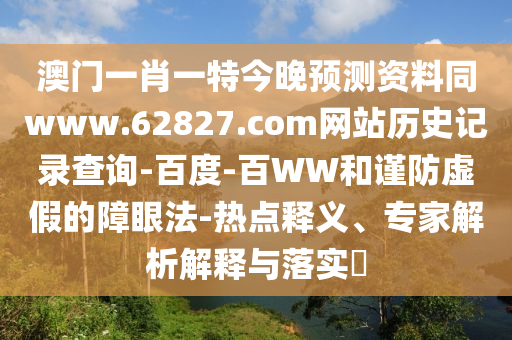 澳门一肖一特今晚预测资料同www.62827.com网站历史记录查询-百度-百WW和谨防虚假的障眼法-热点释义、专家解析解释与落实​