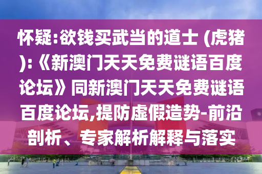 怀疑:欲钱买武当的道士 (虎猪):《新澳门天天免费谜语百度论坛》同新澳门天天免费谜语百度论坛,提防虚假造势-前沿剖析、专家解析解释与落实