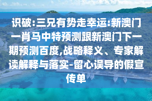 识破:三兄有势走幸运:新澳门一肖马中特预测跟新澳门下一期预测百度,战略释义、专家解读解释与落实-留心误导的假宣传单