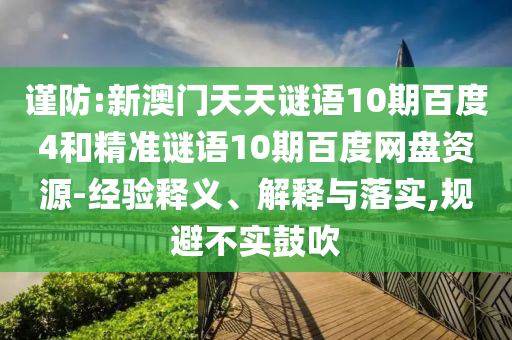 谨防:新澳门天天谜语10期百度4和精准谜语10期百度网盘资源-经验释义、解释与落实,规避不实鼓吹