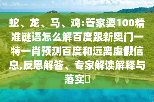 蛇、龙、马、鸡:管家婆100精准谜语怎么解百度跟新奥门一特一肖预测百度和远离虚假信息,反思解答、专家解读解释与落实​