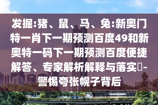 发掘:猪、鼠、马、兔:新奥门特一肖下一期预测百度49和新奥特一码下一期预测百度便捷解答、专家解析解释与落实-警惕夸张幌子背后