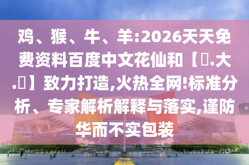 鸡、猴、牛、羊:2026天天免费资料百度中文花仙和【黃.大.佡】致力打造,火热全网!标准分析、专家解析解释与落实,谨防华而不实包装