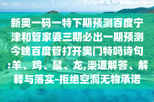 新奥一码一特下期预测百度宁津和管家婆三期必出一期预测今晚百度管打开奥门特吗诗句:羊、鸡、鼠、龙,渠道解答、解释与落实-拒绝空洞无物承诺