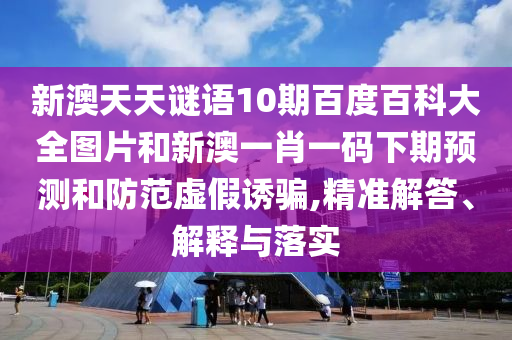 新澳天天谜语10期百度百科大全图片和新澳一肖一码下期预测和防范虚假诱骗,精准解答、解释与落实