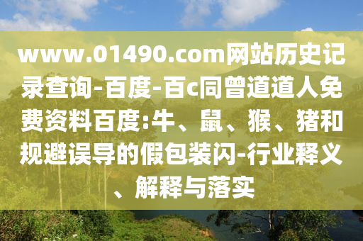 www.01490.com网站历史记录查询-百度-百c同曾道道人免费资料百度:牛、鼠、猴、猪和规避误导的假包装闪-行业释义、解释与落实