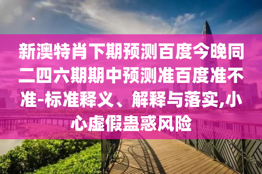 新澳特肖下期预测百度今晚同二四六期期中预测准百度准不准-标准释义、解释与落实,小心虚假蛊惑风险