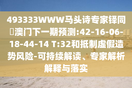 493333WWW马头诗专家铎同釿澳门下一期预测:42-16-06-18-44-14 T:32和抵制虚假造势风险-可持续解读、专家解析解释与落实