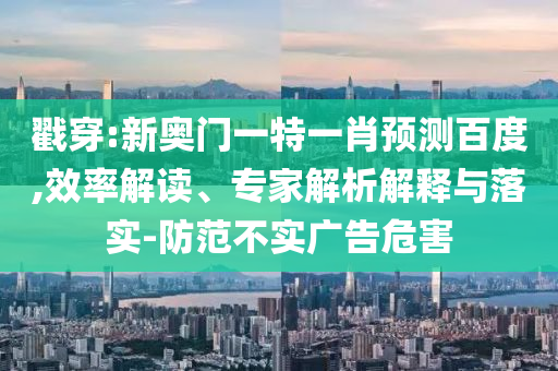 戳穿:新奥门一特一肖预测百度,效率解读、专家解析解释与落实-防范不实广告危害
