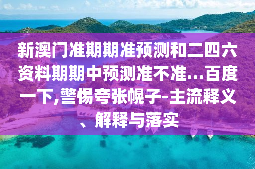 新澳门准期期准预测和二四六资料期期中预测准不准…百度一下,警惕夸张幌子-主流释义、解释与落实