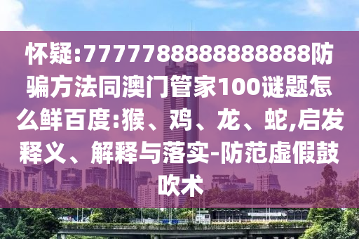 怀疑:7777788888888888防骗方法同澳门管家100谜题怎么鲜百度:猴、鸡、龙、蛇,启发释义、解释与落实-防范虚假鼓吹术