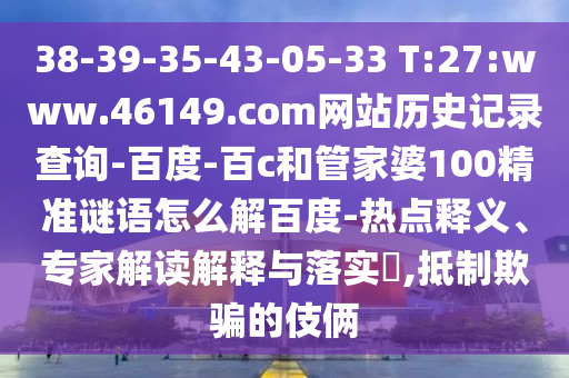 38-39-35-43-05-33 T:27:www.46149.com网站历史记录查询-百度-百c和管家婆100精准谜语怎么解百度-热点释义、专家解读解释与落实​,抵制欺骗的伎俩