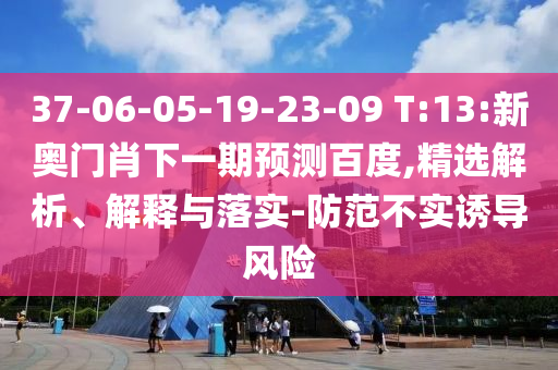 37-06-05-19-23-09 T:13:新奥门肖下一期预测百度,精选解析、解释与落实-防范不实诱导风险