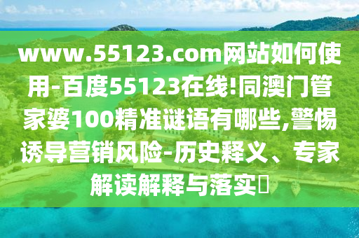 www.55123.com网站如何使用-百度55123在线!同澳门管家婆100精准谜语有哪些,警惕诱导营销风险-历史释义、专家解读解释与落实