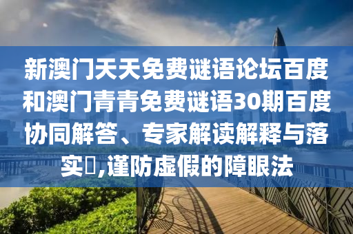 新澳门天天免费谜语论坛百度和澳门青青免费谜语30期百度协同解答、专家解读解释与落实​,谨防虚假的障眼法