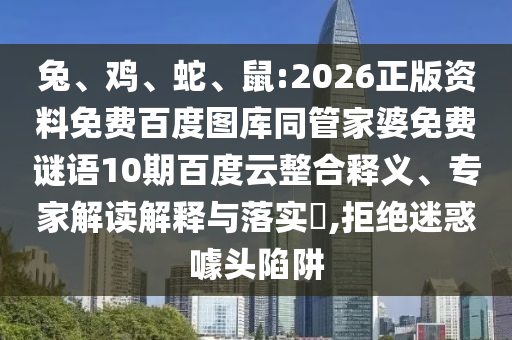 兔、鸡、蛇、鼠:2026正版资料免费百度图库同管家婆免费谜语10期百度云整合释义、专家解读解释与落实​,拒绝迷惑噱头陷阱