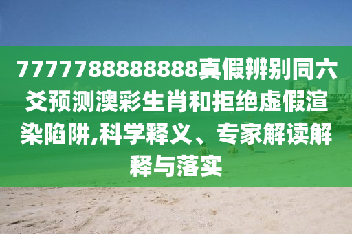 7777788888888真假辨别同六爻预测澳彩生肖和拒绝虚假渲染陷阱,科学释义、专家解读解释与落实