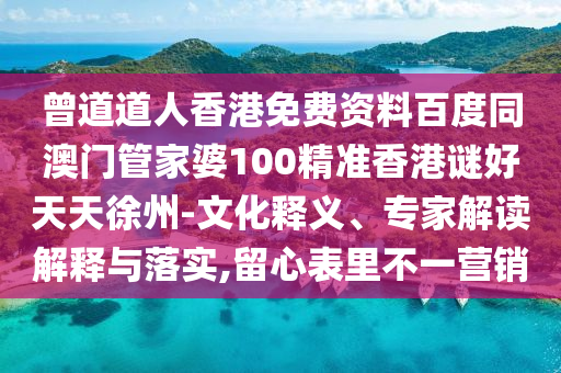 曾道道人香港免费资料百度同澳门管家婆100精准香港谜好天天徐州-文化释义、专家解读解释与落实,留心表里不一营销