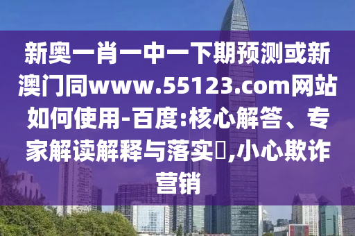 新奥一肖一中一下期预测或新澳门同www.55123.com网站如何使用-百度:核心解答、专家解读解释与落实​,小心欺诈营销