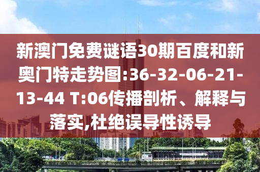 新澳门免费谜语30期百度和新奥门特走势图:36-32-06-21-13-44 T:06传播剖析、解释与落实,杜绝误导性诱导