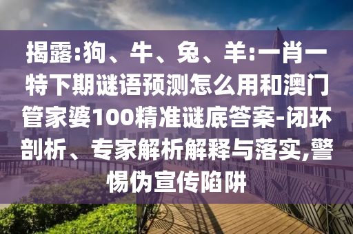 揭露:狗、牛、兔、羊:一肖一特下期谜语预测怎么用和澳门管家婆100精准谜底答案-闭环剖析、专家解析解释与落实,警惕伪宣传陷阱
