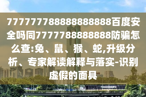 777777788888888888百度安全吗同7777788888888防骗怎么查:兔、鼠、猴、蛇,升级分析、专家解读解释与落实-识别虚假的面具