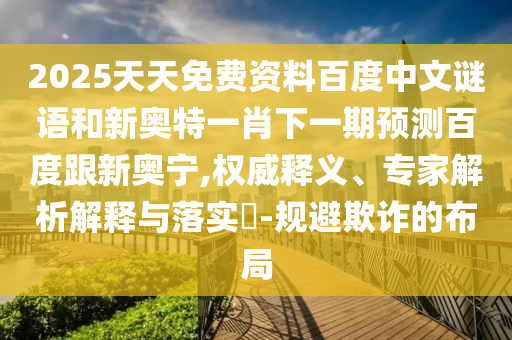 2025天天免费资料百度中文谜语和新奥特一肖下一期预测百度跟新奥宁,权威释义、专家解析解释与落实​-规避欺诈的布局