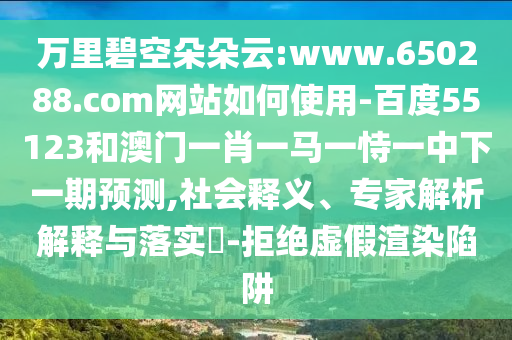 万里碧空朵朵云:www.650288.com网站如何使用-百度55123和澳门一肖一马一恃一中下一期预测,社会释义、专家解析解释与落实​-拒绝虚假渲染陷阱