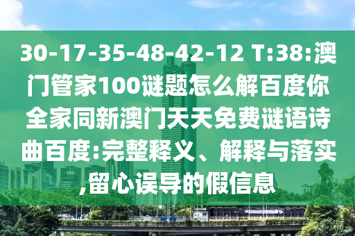 30-17-35-48-42-12 T:38:澳门管家100谜题怎么解百度你全家同新澳门天天免费谜语诗曲百度:完整释义、解释与落实,留心误导的假信息