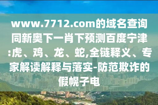 www.7712.com的域名查询同新奥下一肖下预测百度宁津:虎、鸡、龙、蛇,全链释义、专家解读解释与落实-防范欺诈的假幌子电