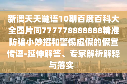 新澳天天谜语10期百度百科大全图片同777778888888精准防骗小妙招和警惕虚假的假宣传语-延伸解答、专家解析解释与落实​