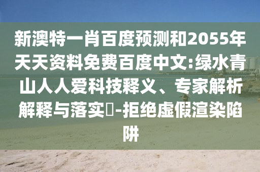 新澳特一肖百度预测和2055年天天资料免费百度中文:绿水青山人人爱科技释义、专家解析解释与落实-拒绝虚假渲染陷阱
