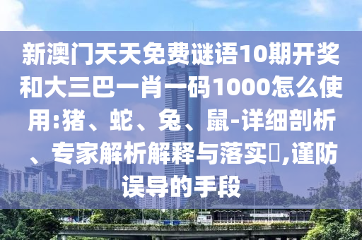 新澳门天天免费谜语10期开奖和大三巴一肖一码1000怎么使用:猪、蛇、兔、鼠-详细剖析、专家解析解释与落实​,谨防误导的手段