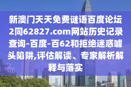 新澳门天天免费谜语百度论坛2同62827.com网站历史记录查询-百度-百62和拒绝迷惑噱头陷阱,评估解读、专家解析解释与落实