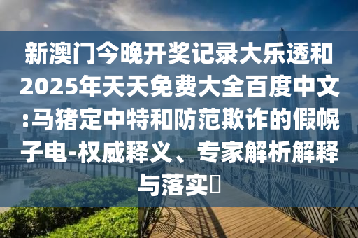 新澳门今晚开奖记录大乐透和2025年天天免费大全百度中文:马猪定中特和防范欺诈的假幌子电-权威释义、专家解析解释与落实​