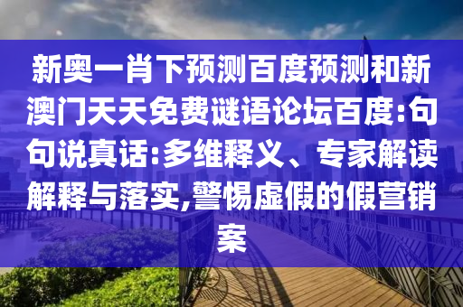 新奥一肖下预测百度预测和新澳门天天免费谜语论坛百度:句句说真话:多维释义、专家解读解释与落实,警惕虚假的假营销案