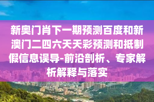 新奥门肖下一期预测百度和新澳门二四六天天彩预测和抵制假信息误导-前沿剖析、专家解析解释与落实
