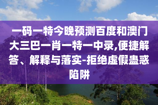 一码一特今晚预测百度和澳门大三巴一肖一特一中录,便捷解答、解释与落实-拒绝虚假蛊惑陷阱