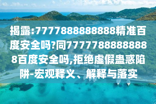 揭露:7777888888888精准百度安全吗?同77777888888888百度安全吗,拒绝虚假蛊惑陷阱-宏观释义、解释与落实