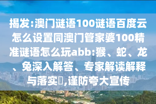 揭发:澳门谜语100谜语百度云怎么设置同澳门管家婆100精准谜语怎么玩abb:猴、蛇、龙、兔深入解答、专家解读解释与落实​,谨防夸大宣传