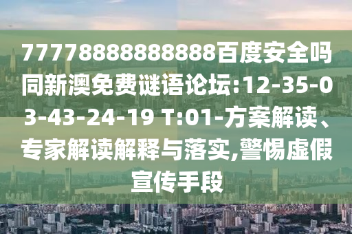 77778888888888百度安全吗同新澳免费谜语论坛:12-35-03-43-24-19 T:01-方案解读、专家解读解释与落实,警惕虚假宣传手段