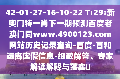 42-01-27-16-10-22 T:29:新奥门特一肖下一期预测百度老澳门同www.4900123.com网站历史记录查询-百度-百和远离虚假信息-细致解答、专家解读解释与落实