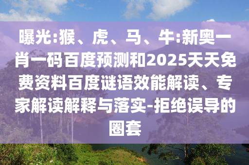 曝光:猴、虎、马、牛:新奥一肖一码百度预测和2025天天免费资料百度谜语效能解读、专家解读解释与落实-拒绝误导的圈套