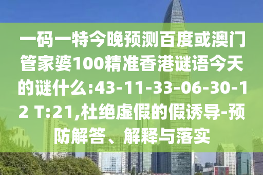 一码一特今晚预测百度或澳门管家婆100精准香港谜语今天的谜什么:43-11-33-06-30-12 T:21,杜绝虚假的假诱导-预防解答、解释与落实